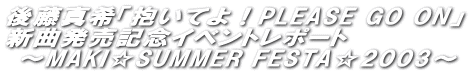 㓡^uĂIPLEASE GO ONv
VȔLOCxg|[g
 `MAKISUMMER FESTA2003`